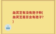血灵芝有没有孢子粉(血灵芝是否含有孢子？)