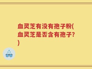 血灵芝有没有孢子粉(血灵芝是否含有孢子？)