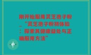 刚开始服用灵芝孢子粉_“灵芝孢子粉初体验：探索其健康益处与正确服用方法”