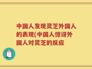 中国人发现灵芝外国人的表现(中国人惊讶外国人对灵芝的反应