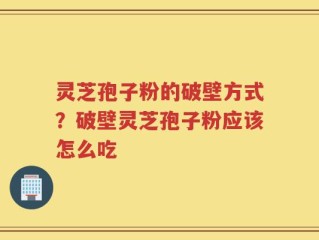 灵芝孢子粉的破壁方式？破壁灵芝孢子粉应该怎么吃