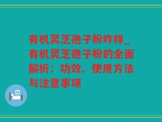 有机灵芝孢子粉咋样_有机灵芝孢子粉的全面解析：功效、使用方法与注意事项