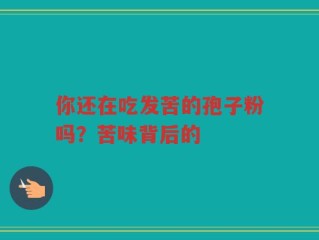 你还在吃发苦的孢子粉吗？苦味背后的