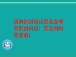 我的御剑日记灵芝在哪买御剑日记：灵芝的购买渠道)