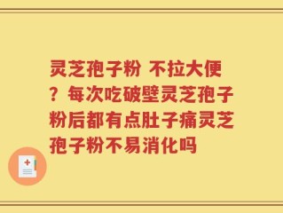 灵芝孢子粉 不拉大便？每次吃破壁灵芝孢子粉后都有点肚子痛灵芝孢子粉不易消化吗