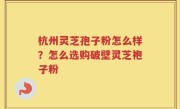 杭州灵芝孢子粉怎么样？怎么选购破壁灵芝袍子粉