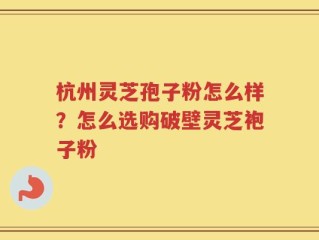 杭州灵芝孢子粉怎么样？怎么选购破壁灵芝袍子粉