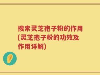 搜索灵芝孢子粉的作用(灵芝孢子粉的功效及作用详解)