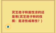 灵芝孢子粉属性凉的还是寒(灵芝孢子粉的性质：是凉性或寒性？)