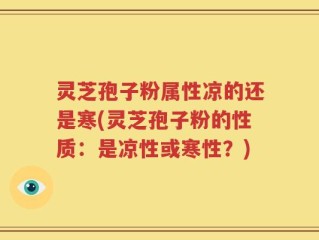 灵芝孢子粉属性凉的还是寒(灵芝孢子粉的性质：是凉性或寒性？)
