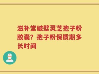 滋补堂破壁灵芝孢子粉胶囊？孢子粉保质期多长时间
