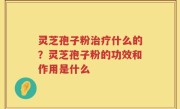 灵芝孢子粉治疗什么的？灵芝孢子粉的功效和作用是什么