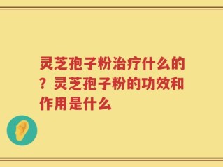 灵芝孢子粉治疗什么的？灵芝孢子粉的功效和作用是什么