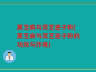 黑芝麻与灵芝孢子粉(黑芝麻与灵芝孢子粉的功效与作用)