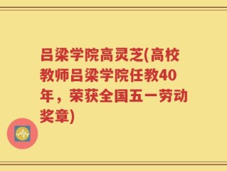 吕梁学院高灵芝(高校教师吕梁学院任教40年，荣获全国五一劳动奖章)