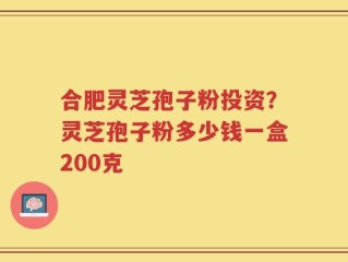 合肥灵芝孢子粉投资？灵芝孢子粉多少钱一盒200克