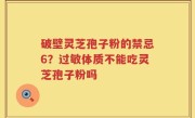 破壁灵芝孢子粉的禁忌6？过敏体质不能吃灵芝孢子粉吗