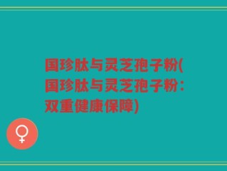 国珍肽与灵芝孢子粉(国珍肽与灵芝孢子粉：双重健康保障)