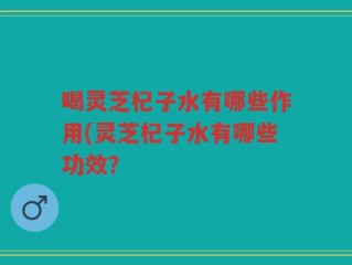 喝灵芝杞子水有哪些作用(灵芝杞子水有哪些功效？