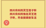 四川农科院灵芝孢子粉四川农科院推出灵芝孢子粉，开启健康新生活