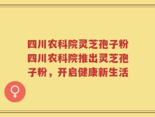 四川农科院灵芝孢子粉四川农科院推出灵芝孢子粉，开启健康新生活
