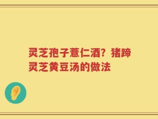 灵芝孢子薏仁酒？猪蹄灵芝黄豆汤的做法