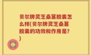 贝尔牌灵芝桑葚胶囊怎么样(贝尔牌灵芝桑葚胶囊的功效和作用是？)