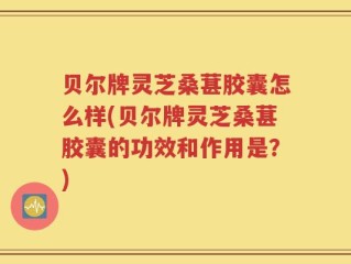 贝尔牌灵芝桑葚胶囊怎么样(贝尔牌灵芝桑葚胶囊的功效和作用是？)
