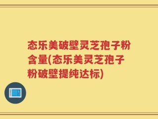 态乐美破壁灵芝孢子粉含量(态乐美灵芝孢子粉破壁提纯达标)