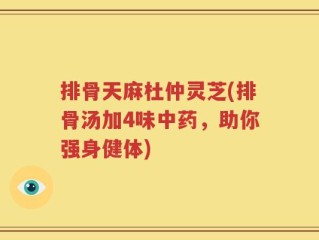 排骨天麻杜仲灵芝(排骨汤加4味中药，助你强身健体)