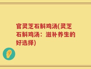 官灵芝石斛鸡汤(灵芝石斛鸡汤：滋补养生的好选择)