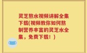 灵芝熬水视频讲解全集下载(视频教你如何熬制营养丰富的灵芝水全集，免费下载！)