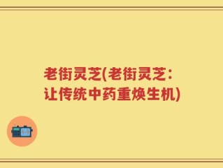 老街灵芝(老街灵芝：让传统中药重焕生机)