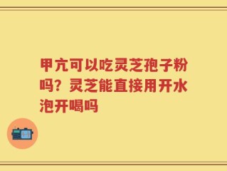 甲亢可以吃灵芝孢子粉吗？灵芝能直接用开水泡开喝吗