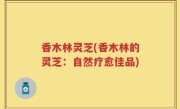 香木林灵芝(香木林的灵芝：自然疗愈佳品)
