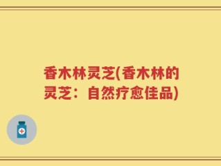 香木林灵芝(香木林的灵芝：自然疗愈佳品)