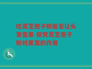 吃灵芝孢子粉能否让头发变黑 探究灵芝孢子粉对黑发的作用
