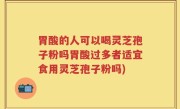 胃酸的人可以喝灵芝孢子粉吗胃酸过多者适宜食用灵芝孢子粉吗)