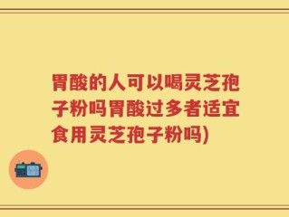 胃酸的人可以喝灵芝孢子粉吗胃酸过多者适宜食用灵芝孢子粉吗)