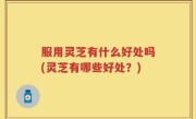 服用灵芝有什么好处吗(灵芝有哪些好处？)