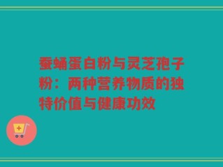 蚕蛹蛋白粉与灵芝孢子粉：两种营养物质的独特价值与健康功效