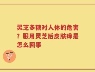 灵芝多糖对人体的危害？服用灵芝后皮肤痒是怎么回事