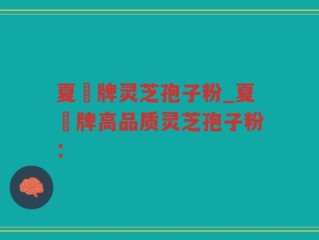 夏芃牌灵芝孢子粉_夏芃牌高品质灵芝孢子粉：