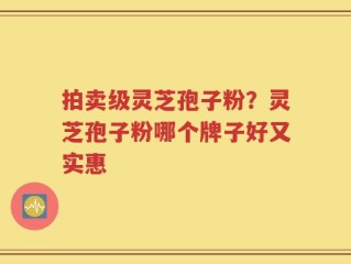 拍卖级灵芝孢子粉？灵芝孢子粉哪个牌子好又实惠