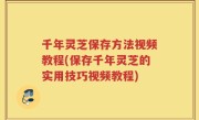 千年灵芝保存方法视频教程(保存千年灵芝的实用技巧视频教程)