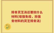 排骨灵芝汤还要放什么材料(增强免疫，放强骨材料的灵芝排骨汤)