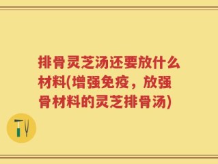 排骨灵芝汤还要放什么材料(增强免疫，放强骨材料的灵芝排骨汤)