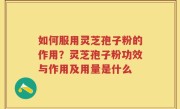 如何服用灵芝孢子粉的作用？灵芝孢子粉功效与作用及用量是什么