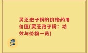 灵芝孢子粉的价格药用价值(灵芝孢子粉：功效与价格一览)