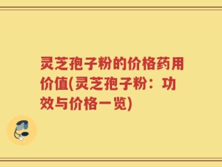 灵芝孢子粉的价格药用价值(灵芝孢子粉：功效与价格一览)